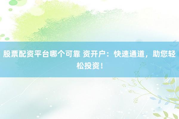 股票配资平台哪个可靠 资开户：快速通道，助您轻松投资！
