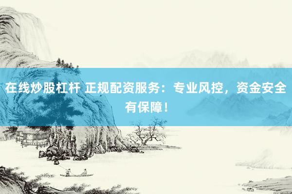 在线炒股杠杆 正规配资服务：专业风控，资金安全有保障！