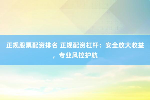 正规股票配资排名 正规配资杠杆：安全放大收益，专业风控护航
