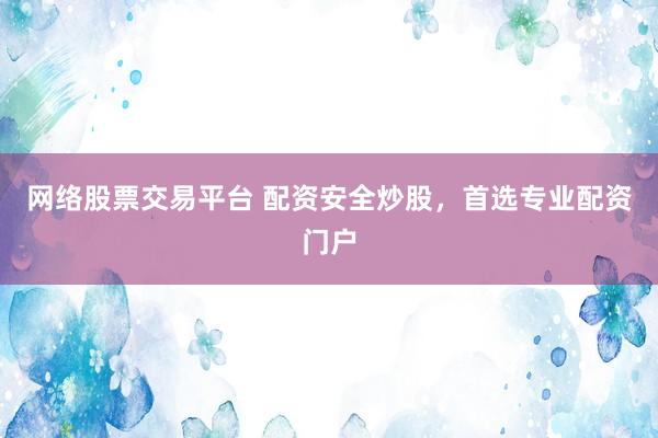 网络股票交易平台 配资安全炒股，首选专业配资门户