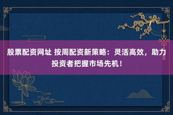 股票配资网址 按周配资新策略：灵活高效，助力投资者把握市场先机！