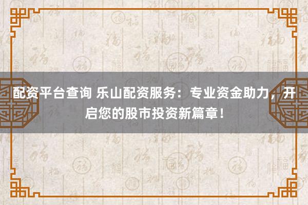 配资平台查询 乐山配资服务：专业资金助力，开启您的股市投资新篇章！
