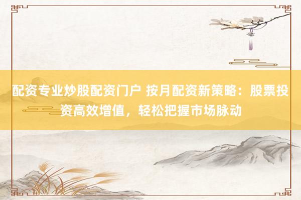 配资专业炒股配资门户 按月配资新策略：股票投资高效增值，轻松把握市场脉动