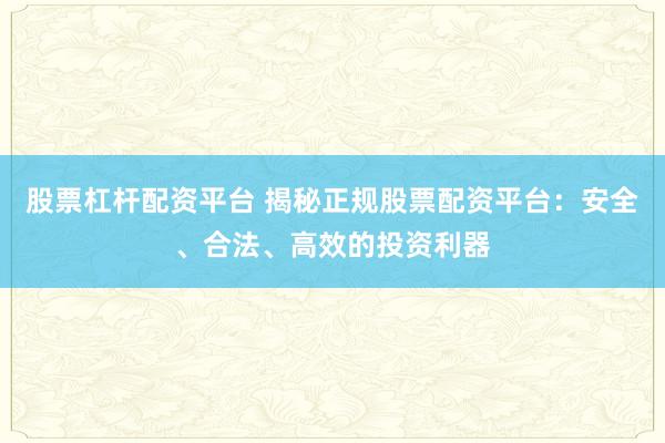 股票杠杆配资平台 揭秘正规股票配资平台：安全、合法、高效的投资利器