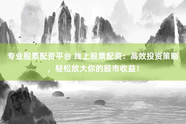 专业股票配资平台 线上股票配资：高效投资策略，轻松放大你的股市收益！