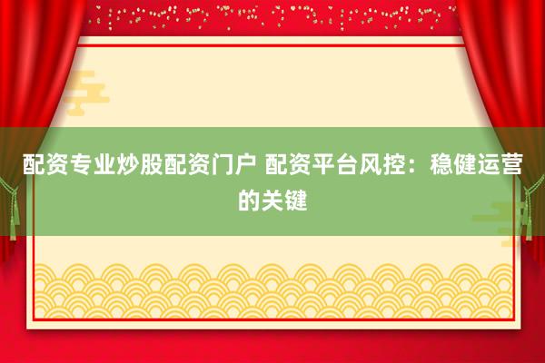 配资专业炒股配资门户 配资平台风控：稳健运营的关键