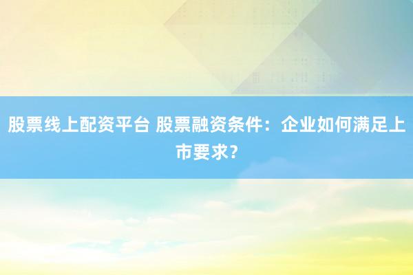 股票线上配资平台 股票融资条件：企业如何满足上市要求？