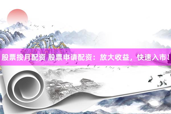 股票按月配资 股票申请配资：放大收益，快速入市！