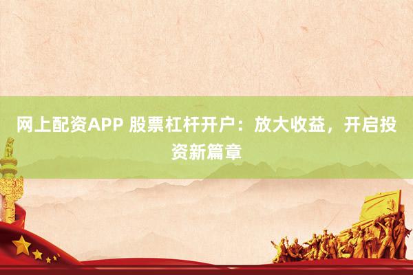网上配资APP 股票杠杆开户：放大收益，开启投资新篇章
