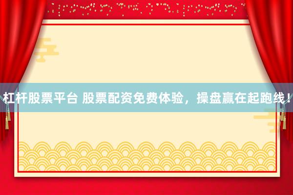 杠杆股票平台 股票配资免费体验，操盘赢在起跑线！