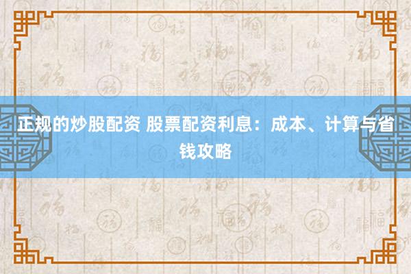正规的炒股配资 股票配资利息：成本、计算与省钱攻略