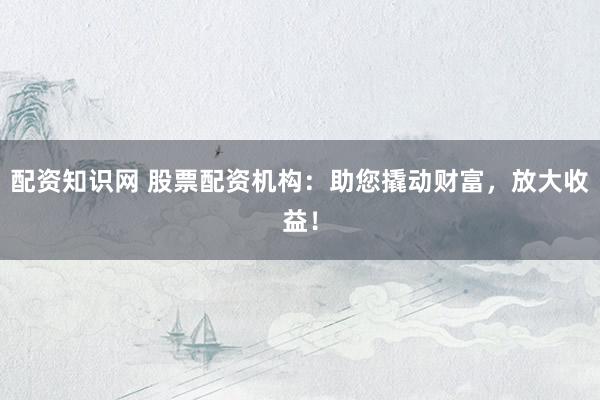 配资知识网 股票配资机构：助您撬动财富，放大收益！
