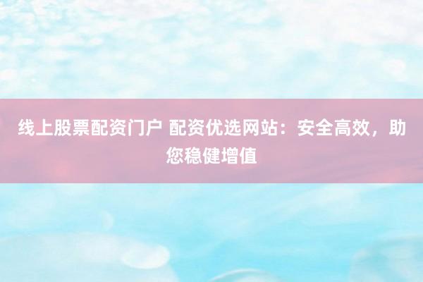 线上股票配资门户 配资优选网站:安全高效,助您稳健增值