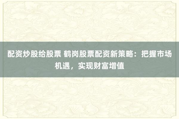 配资炒股给股票 鹤岗股票配资新策略：把握市场机遇，实现财富增值