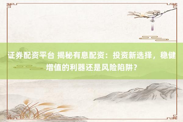 证券配资平台 揭秘有息配资：投资新选择，稳健增值的利器还是风险陷阱？