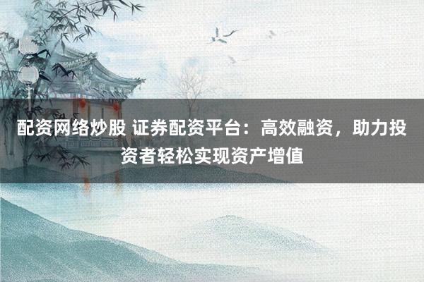 配资网络炒股 证券配资平台：高效融资，助力投资者轻松实现资产增值