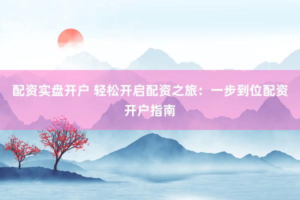 配资实盘开户 轻松开启配资之旅：一步到位配资开户指南