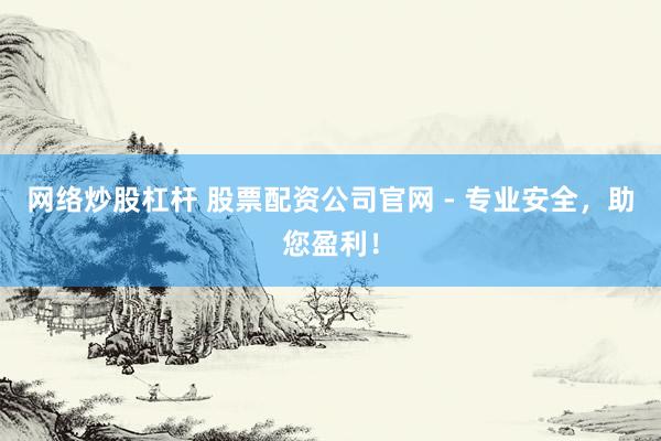 网络炒股杠杆 股票配资公司官网 - 专业安全，助您盈利！