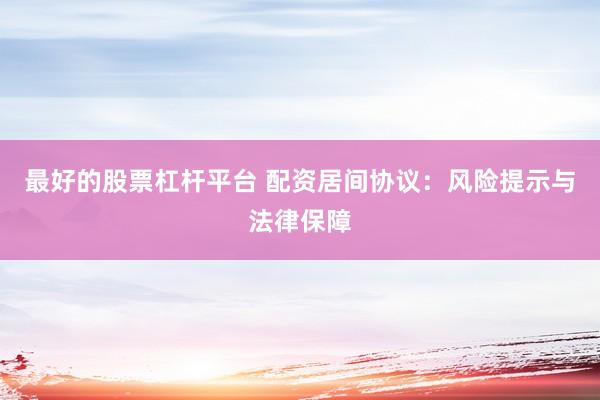 最好的股票杠杆平台 配资居间协议：风险提示与法律保障