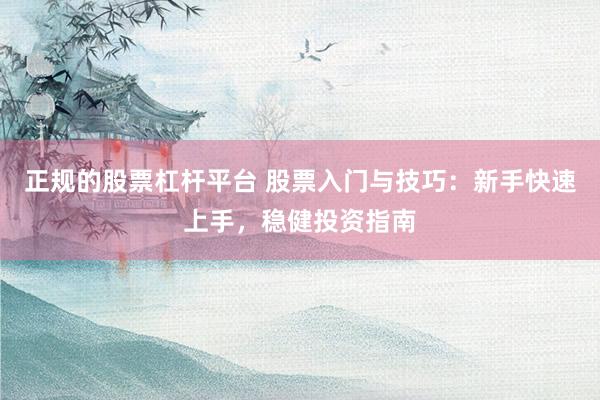 正规的股票杠杆平台 股票入门与技巧：新手快速上手，稳健投资指南