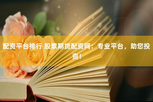 配资平台排行 股票期货配资网：专业平台，助您投资！