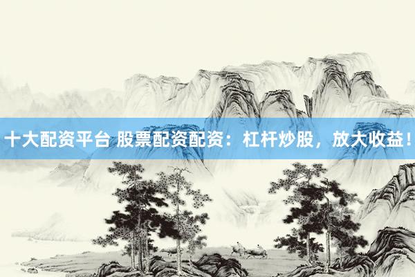 十大配资平台 股票配资配资：杠杆炒股，放大收益！