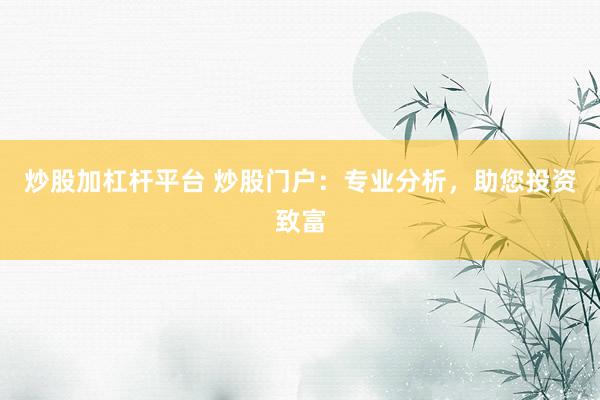 炒股加杠杆平台 炒股门户：专业分析，助您投资致富
