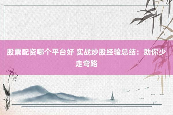股票配资哪个平台好 实战炒股经验总结：助你少走弯路