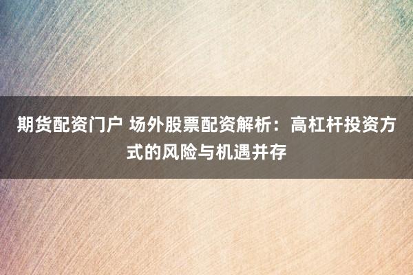 期货配资门户 场外股票配资解析：高杠杆投资方式的风险与机遇并存