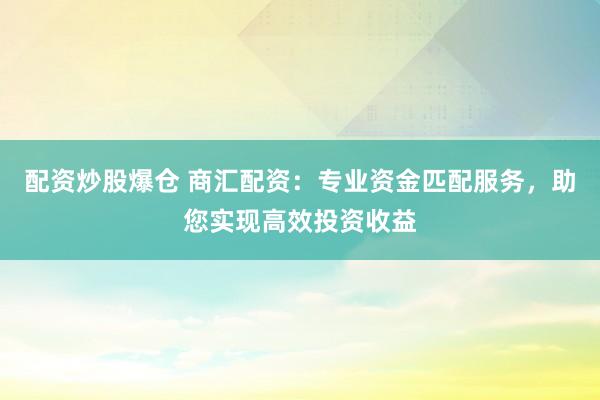 配资炒股爆仓 商汇配资：专业资金匹配服务，助您实现高效投资收益