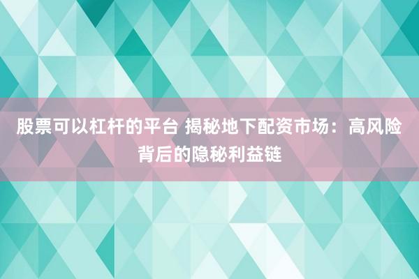 股票可以杠杆的平台 揭秘地下配资市场：高风险背后的隐秘利益链