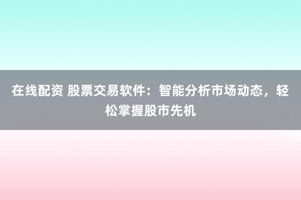 在线配资 股票交易软件：智能分析市场动态，轻松掌握股市先机