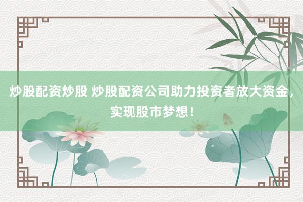 炒股配资炒股 炒股配资公司助力投资者放大资金，实现股市梦想！