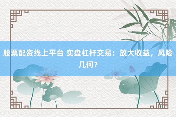 股票配资线上平台 实盘杠杆交易：放大收益，风险几何？