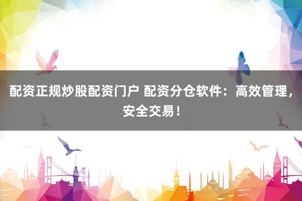 配资正规炒股配资门户 配资分仓软件：高效管理，安全交易！