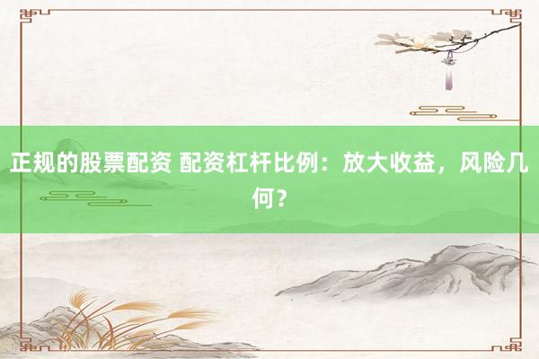 正规的股票配资 配资杠杆比例：放大收益，风险几何？