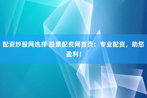 配资炒股网选择 股票配资网首页：专业配资，助您盈利！
