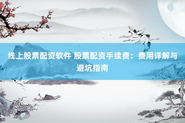 线上股票配资软件 股票配资手续费:费用详解与避坑指南