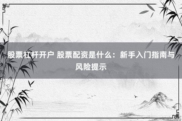 股票杠杆开户 股票配资是什么：新手入门指南与风险提示