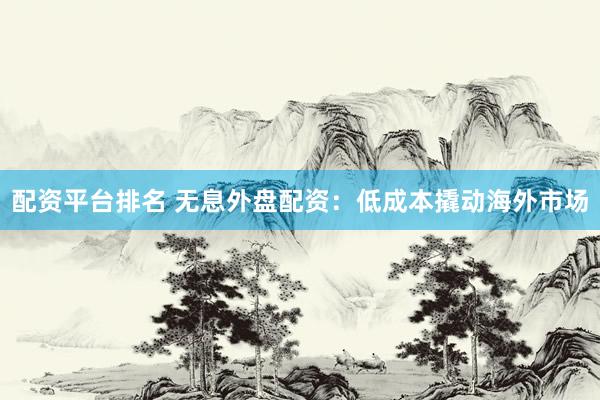 配资平台排名 无息外盘配资：低成本撬动海外市场