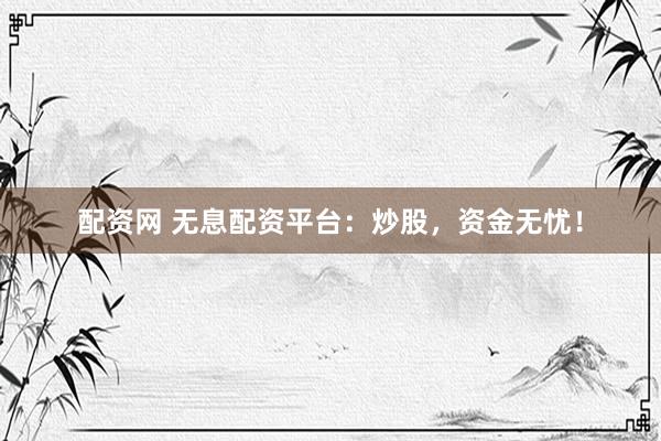 配资网 无息配资平台：炒股，资金无忧！