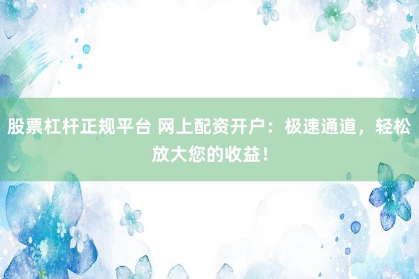 股票杠杆正规平台 网上配资开户：极速通道，轻松放大您的收益！