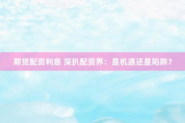 期货配资利息 深扒配资界:是机遇还是陷阱?