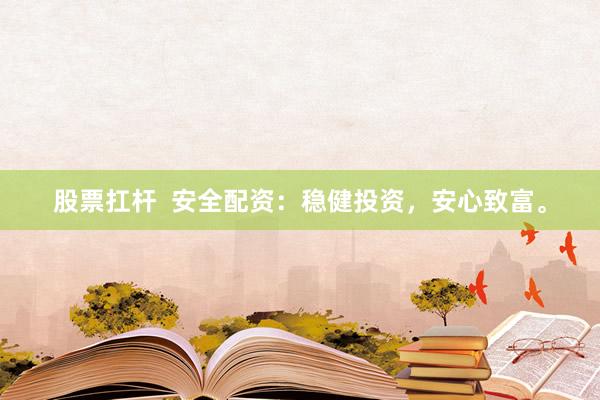 股票扛杆  安全配资：稳健投资，安心致富。