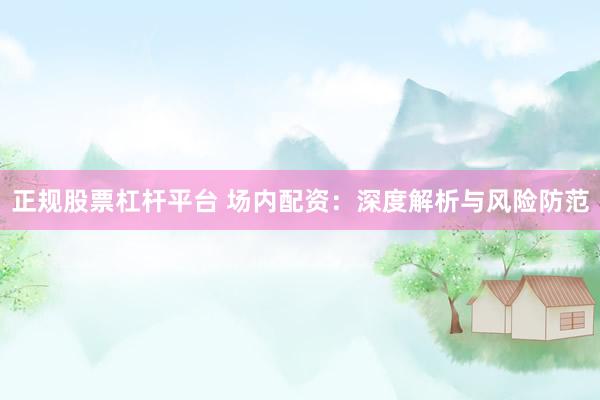 正规股票杠杆平台 场内配资：深度解析与风险防范