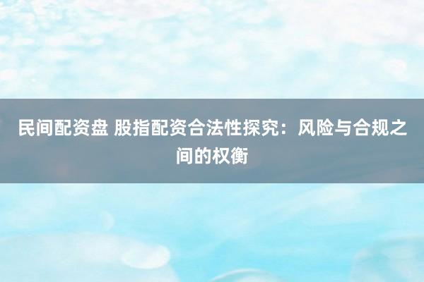 民间配资盘 股指配资合法性探究：风险与合规之间的权衡