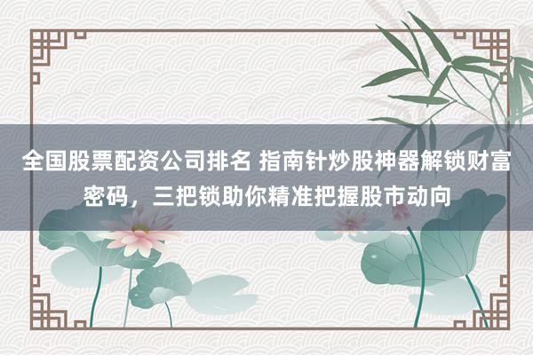全国股票配资公司排名 指南针炒股神器解锁财富密码，三把锁助你精准把握股市动向