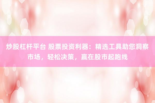 炒股杠杆平台 股票投资利器：精选工具助您洞察市场，轻松决策，赢在股市起跑线