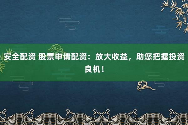 安全配资 股票申请配资：放大收益，助您把握投资良机！