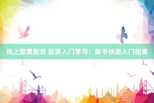 线上股票配资 股票入门学习：新手快速入门指南
